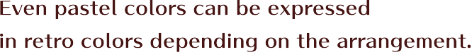 Even pastel colors can be expressed in retro colors depending on the arrangement.