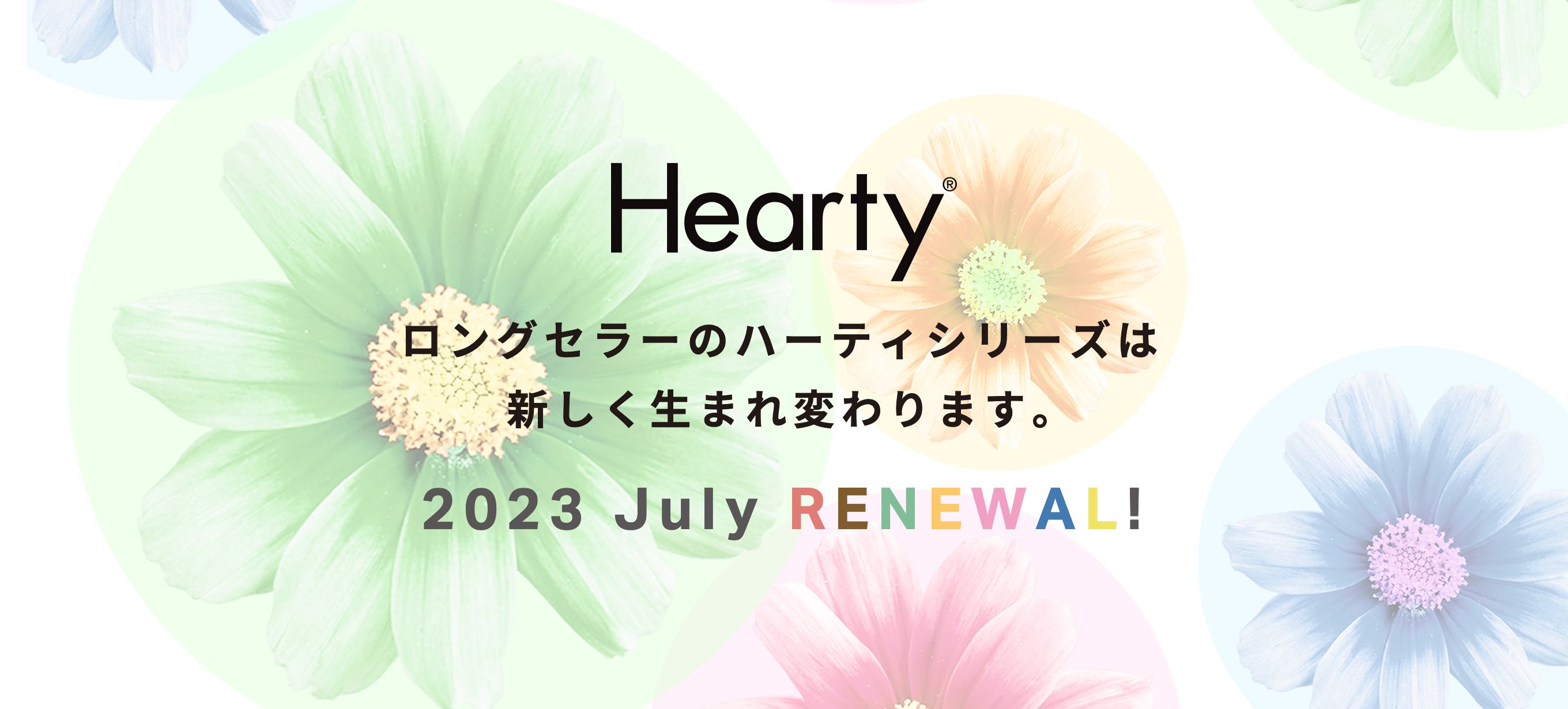 ロングセラーのハーティシリーズは新しく生まれ変わります。2023 July RENEWAL!