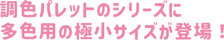 調色パレットのシリーズに多色用の極小サイズが登場！